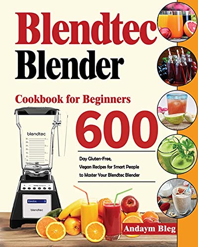 Blendtec Blender Cookbook for Beginners: 600-Day Gluten-Free, Vegan Recipes for Smart Peaple to Master Your Blendtec Blender